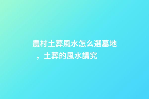 農村土葬風水怎么選墓地，土葬的風水講究